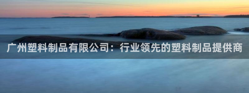 太阳集团城官方app下载：广州塑料制品有限公司：行业领先的塑