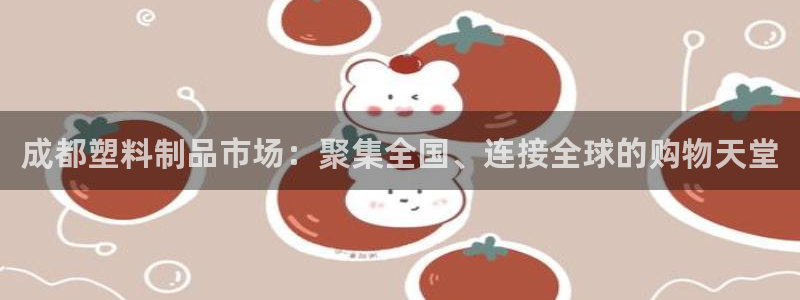 太阳集团游戏App：成都塑料制品市场：聚集全国、连接全球的购