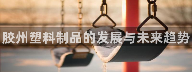 太阳集团电子游戏官网小额充值：胶州塑料制品的发展与未来趋势