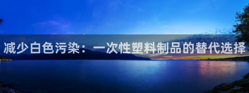 太阳集团城网站2017：减少白色污染：一次性塑料制品的替代选