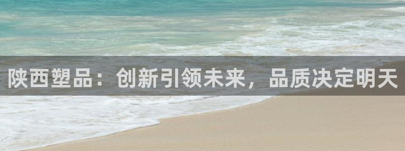 太阳集团董事长是谁：陕西塑品：创新引领未来，品质决定明天