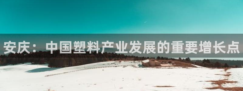 太阳国际娱乐古天乐：安庆：中国塑料产业发展的重要增长点