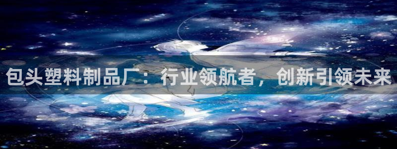 太阳手机游戏：包头塑料制品厂：行业领航者，创新引领未来