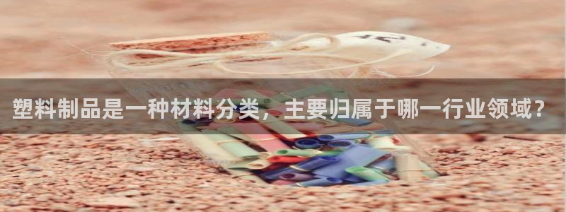 太阳gg是真的吗：塑料制品是一种材料分类，主要归属于哪一行业