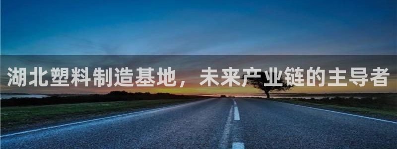 太阳app官方下载：湖北塑料制造基地，未来产业链的主导者