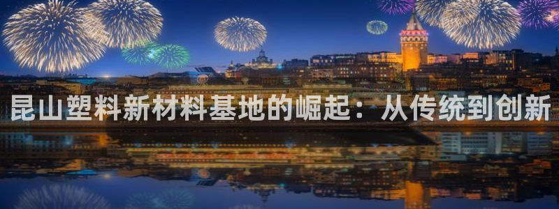 太阳app免费下载官方网站：昆山塑料新材料基地的崛起：从传统
