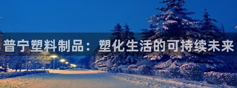 太阳成集团的官方网站：普宁塑料制品：塑化生活的可持续未来