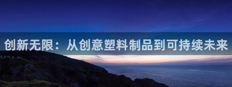 太阳集团是真的吗：创新无限：从创意塑料制品到可持续未来