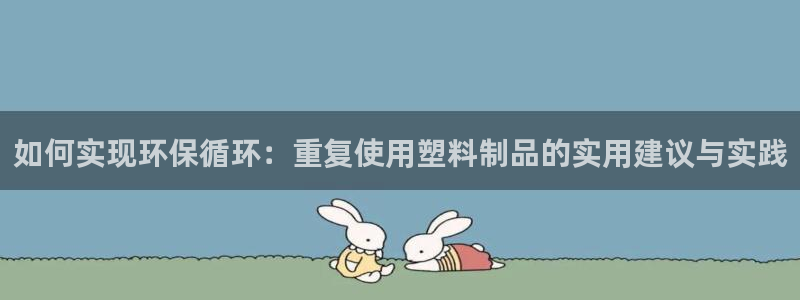 太阳成集团游戏：如何实现环保循环：重复使用塑料制品的实用建议