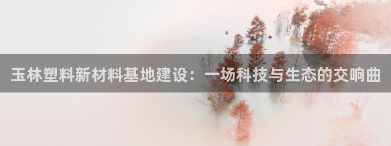 太阳集团2018登录网址是多少：玉林塑料新材料基地建设：一场