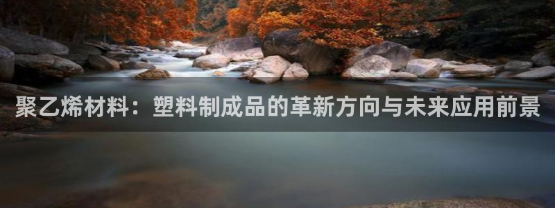 太阳集团tcy8722电子游戏：聚乙烯材料：塑料制成品的革新