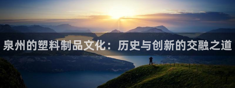 太阳成集团老板是谁：泉州的塑料制品文化：历史与创新的交融之道