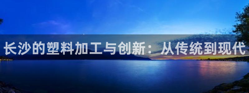 太阳集团城官方app下载：长沙的塑料加工与创新：从传统到现代