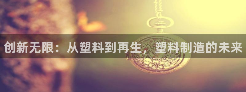 太阳集团城2018网站：创新无限：从塑料到再生，塑料制造的未