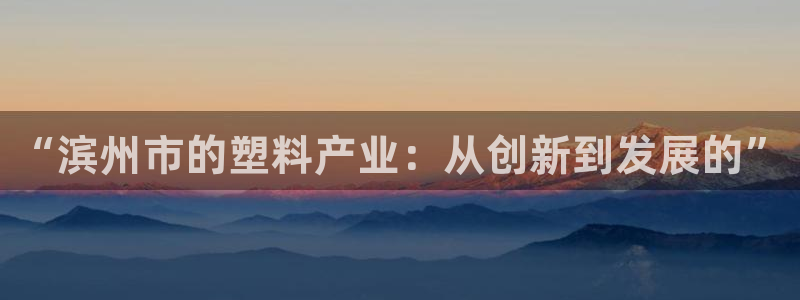 太阳成集团娱乐网站：“滨州市的塑料产业：从创新到发展的”