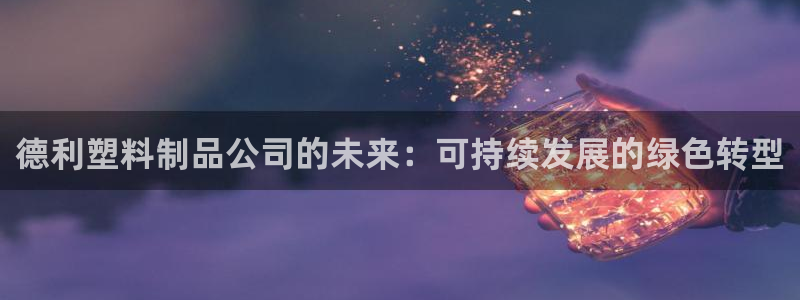 太阳c集团：德利塑料制品公司的未来：可持续发展的绿色转型