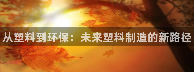 太阳gg登陆测试：从塑料到环保：未来塑料制造的新路径