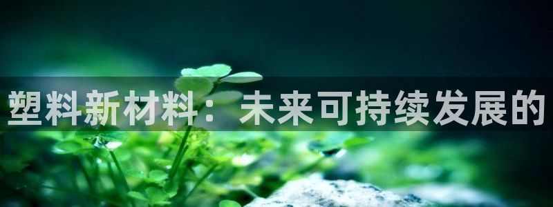 太阳集团手机app下载：塑料新材料：未来可持续发展的