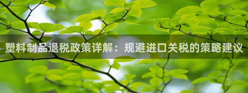太阳诚集团APP：塑料制品退税政策详解：规避进口关税的策略建